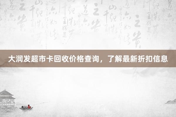 大润发超市卡回收价格查询，了解最新折扣信息