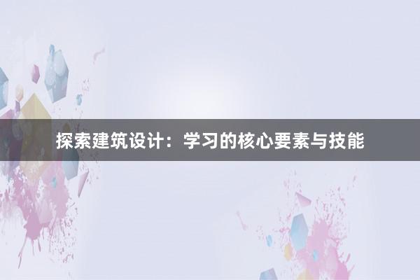 探索建筑设计：学习的核心要素与技能