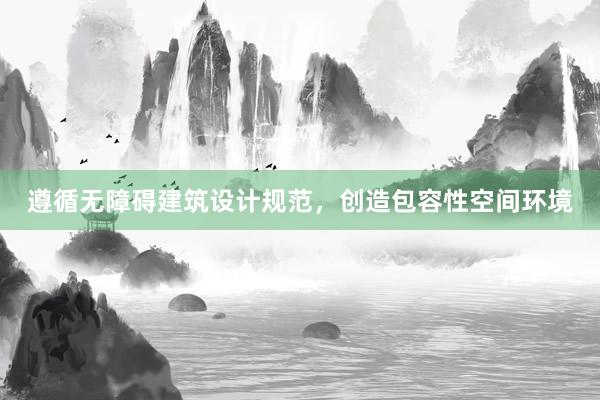 遵循无障碍建筑设计规范，创造包容性空间环境