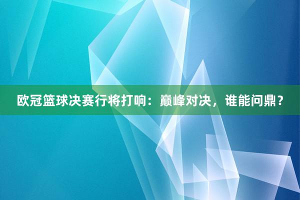 欧冠篮球决赛行将打响：巅峰对决，谁能问鼎？