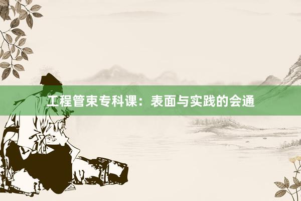 工程管束专科课：表面与实践的会通